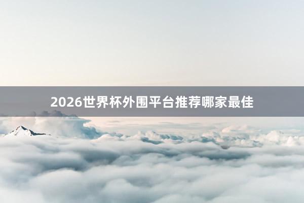 2026世界杯外围平台推荐哪家最佳