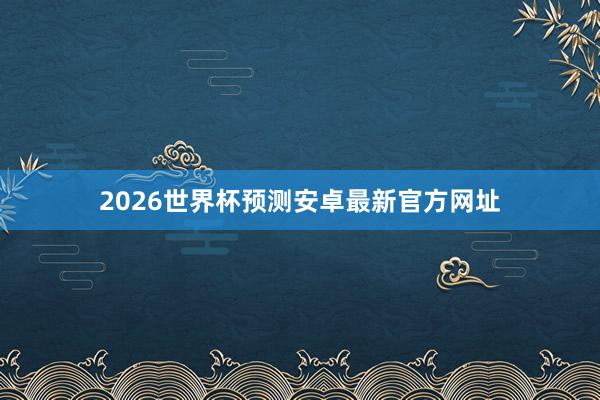 2026世界杯预测安卓最新官方网址