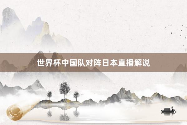 世界杯中国队对阵日本直播解说