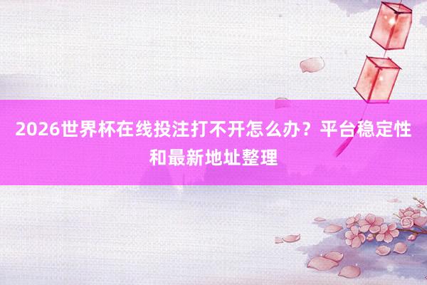2026世界杯在线投注打不开怎么办？平台稳定性和最新地址整理