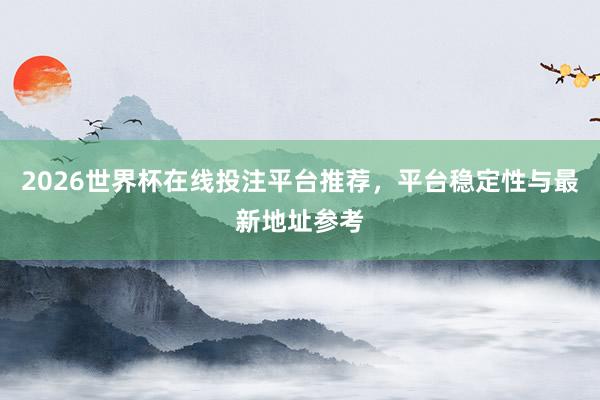2026世界杯在线投注平台推荐，平台稳定性与最新地址参考