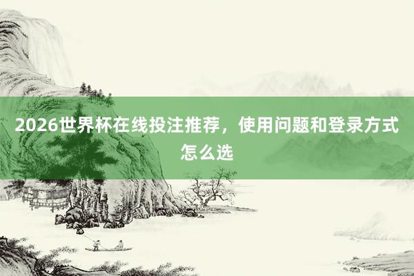 2026世界杯在线投注推荐，使用问题和登录方式怎么选