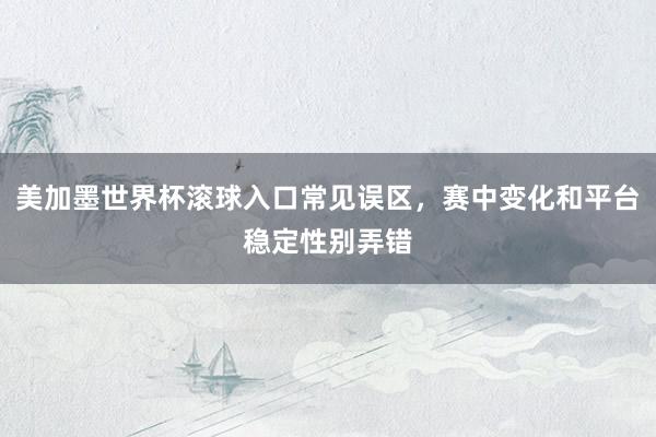 美加墨世界杯滚球入口常见误区，赛中变化和平台稳定性别弄错