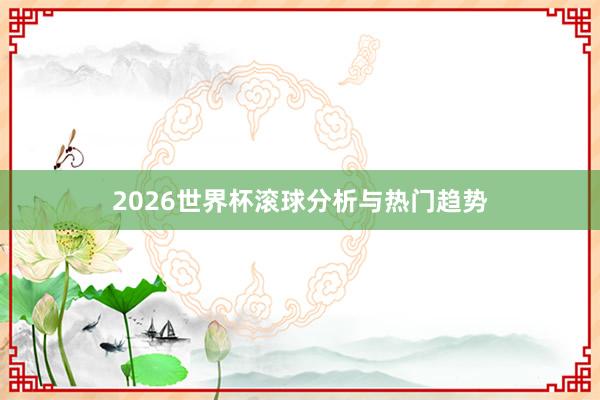 2026世界杯滚球分析与热门趋势