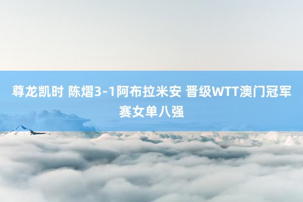 尊龙凯时 陈熠3-1阿布拉米安 晋级WTT澳门冠军赛女单八强