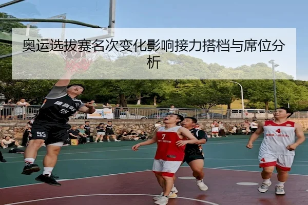 奥运选拔赛名次变化影响接力搭档与席位分析 - Z6